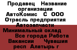 Продавец › Название организации ­ АвтоКомис - С, ООО › Отрасль предприятия ­ Автозапчасти › Минимальный оклад ­ 30 000 - Все города Работа » Вакансии   . Чувашия респ.,Алатырь г.